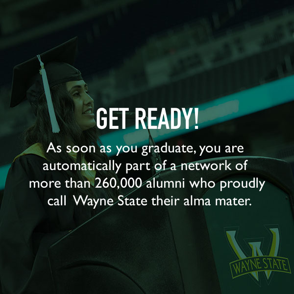 Get ready! As soon as you graduate, you are automatically part of a network of more than 260,000 alumni who proudly call Wayne State their alma mater.