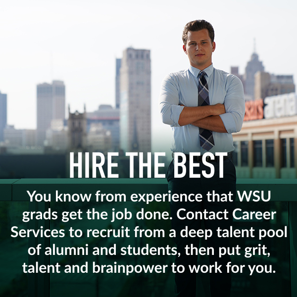 Hire the best. You know from experience that WSU grads get the job done. Contact Career Services to recruit from a deep talent pool of alumni and students, then put grit, talent and brainpower to work for you.