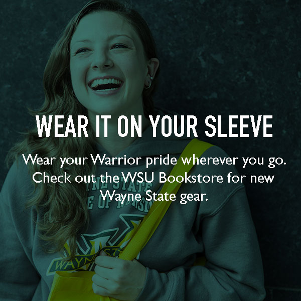 Wear it on your sleeve. Wear your Warrior pride wherever you go. Check out the WSU Bookstore for new Wayne State gear.